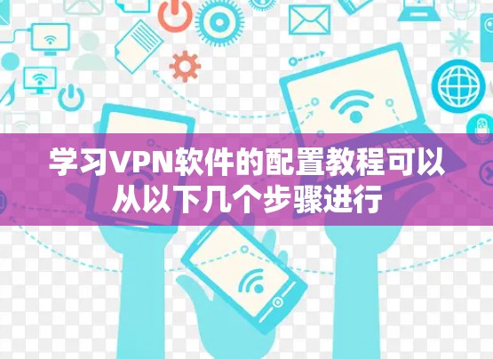 学习VPN软件的配置教程可以从以下几个步骤进行