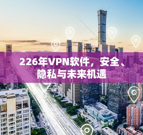 226年VPN软件，安全、隐私与未来机遇