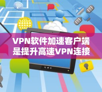 VPN软件加速客户端是提升高速VPN连接速度的重要工具，以下是根据您的需求和考虑步骤整理出的建议和步骤指南