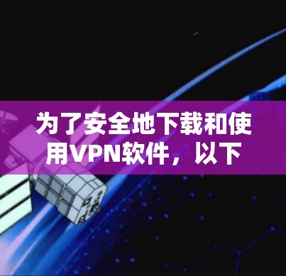 为了安全地下载和使用VPN软件，以下是分步指南