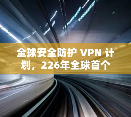 全球安全防护 VPN 计划,226年全球首个 全球安全防护 VPN 计划,226年全球首个