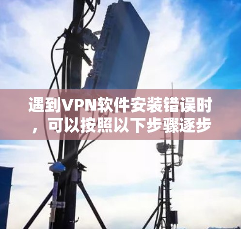 遇到VPN软件安装错误时，可以按照以下步骤逐步排查和解决