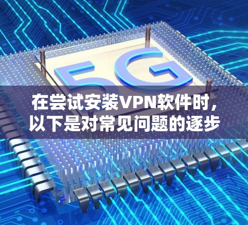 在尝试安装VPN软件时，以下是对常见问题的逐步解决方案