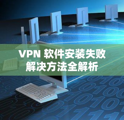 VPN 软件安装失败解决方法全解析
