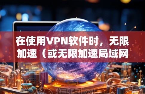 在使用VPN软件时，无限加速（或无限加速局域网）是一个可以使用的选项，但需要谨慎使用。以下是有条理的建议，帮助您更好地理解和管理这个选项