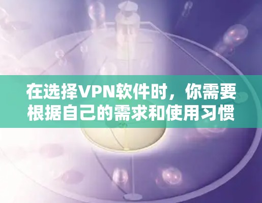 在选择VPN软件时，你需要根据自己的需求和使用习惯进行选择。以下是基于不同需求和安全考虑的建议