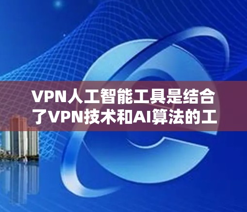 VPN人工智能工具是结合了VPN技术和AI算法的工具，旨在提供更安全、高效和个性化的内容访问体验。以下是对这些工具的详细分析