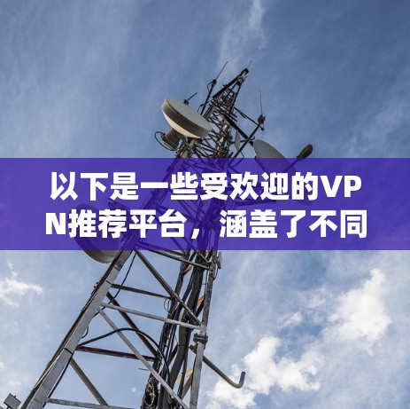 以下是一些受欢迎的VPN推荐平台，涵盖了不同的需求和特点