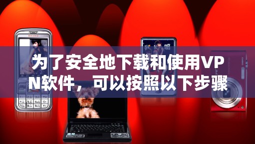 为了安全地下载和使用VPN软件，可以按照以下步骤进行操作