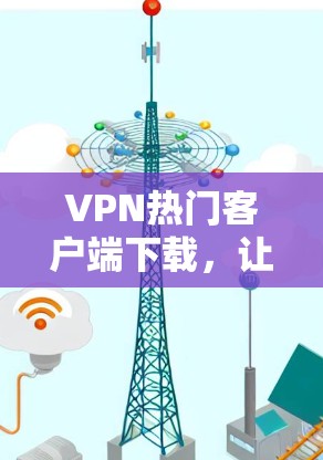 VPN热门客户端下载,让你轻松享受网络乐趣 VPN热门客户端下载,让你轻松享受网络乐趣