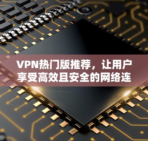 VPN热门版推荐，让用户享受高效且安全的网络连接。以下是几个受欢迎的VPN应用和推荐