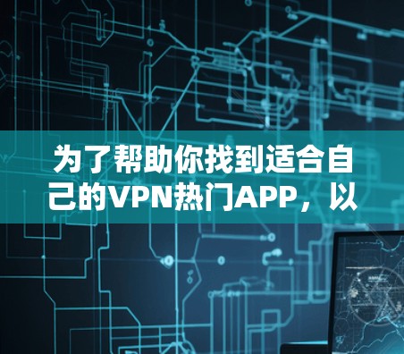 为了帮助你找到适合自己的VPN热门APP，以下是一些推荐，涵盖Isolation VPN、ZeroWaste VPN和ZeroFence VPN等常见类型