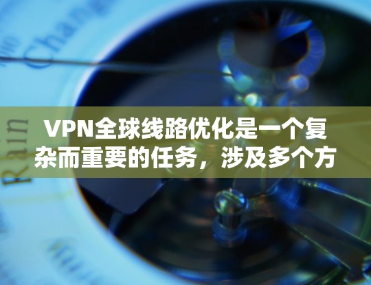VPN全球线路优化是一个复杂而重要的任务，涉及多个方面和步骤。以下是对VPN全球线路优化的详细分析和建议