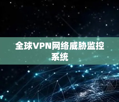 全球VPN网络威胁监控系统 全球VPN网络威胁监控系统