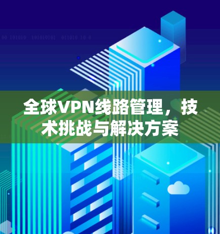 全球VPN线路管理，技术挑战与解决方案