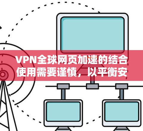 VPN全球网页加速的结合使用需要谨慎，以平衡安全、隐私和用户体验。以下是一些关键点和建议