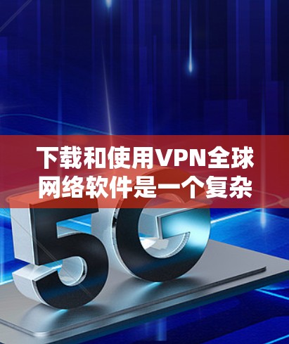 下载和使用VPN全球网络软件是一个复杂但可行的过程，以下是一步步的指南