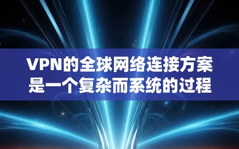 VPN的全球网络连接方案是一个复杂而系统的过程，通常需要从路由器开始，逐步连接到无线路由器，最后通过无线路由器连接到手机或电脑。以下是一个详细的步骤说明，帮助您理解如何搭建VPN的全球网络连接
