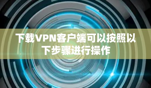 下载VPN客户端可以按照以下步骤进行操作