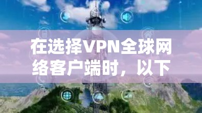 在选择VPN全球网络客户端时，以下是一些建议和步骤，帮助你做出明智的选择