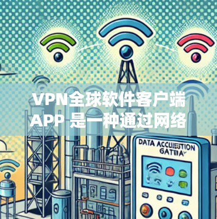 VPN全球软件客户端APP 是一种通过网络隔离，让用户和服务器之间进行数据传输的工具，广泛应用于全球范围内的网络。以下是关于这些 VPN 系统和设备的详细说明
