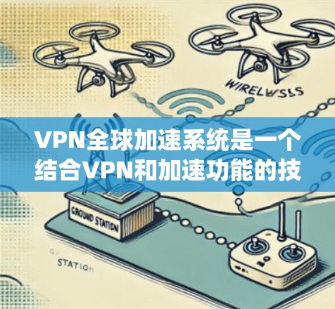 VPN全球加速系统是一个结合VPN和加速功能的技术系统，旨在提供安全、高效的网络访问体验。以下是该系统的主要功能和设计思路