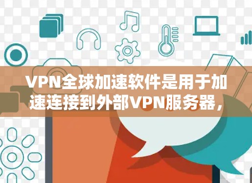 VPN全球加速软件是用于加速连接到外部VPN服务器，以提高VPN连接的性能和稳定性。以下是详细的步骤和信息，帮助您选择适合自己的VPN全球加速软件