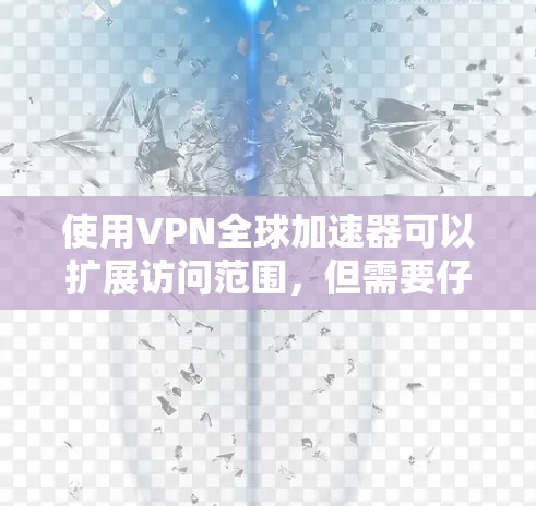 使用VPN全球加速器可以扩展访问范围，但需要仔细选择可靠的平台和加速器，确保安全性和兼容性。以下是一个详细且有条理的总结，帮助您更好地理解和使用这一工具