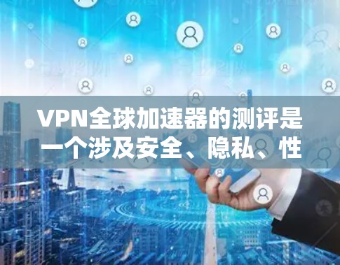 VPN全球加速器的测评是一个涉及安全、隐私、性能和成本等多个方面的综合评价。以下是对几个知名VPN加速器的全面测评，涵盖其功能、安全性、性能、价格和使用体验等方面