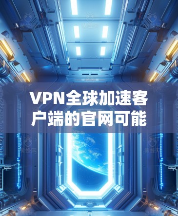 VPN全球加速客户端的官网可能因平台而异，但以下是一些常见的VPN加速工具和推荐的官方官网，供您参考