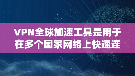 VPN全球加速工具是用于在多个国家网络上快速连接的网络服务。以下是使用这些工具的系统性介绍和步骤指南 VPN全球加速工具是用于在多个国家网络上快速连接的网络服务。以下是使用这些工具的系统性介绍和步骤指南