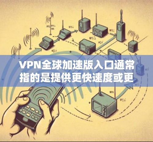 VPN全球加速版入口通常指的是提供更快速度或更安全的VPN服务的软件。这些应用可以帮助您访问国际互联网，同时保持安全和隐私。以下是一些常见的VPN加速版应用