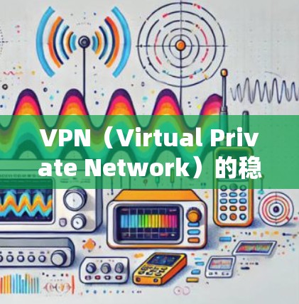 VPN（Virtual Private Network）的稳定性和访问范围确实是一个复杂的问题，因为它涉及到技术、政策和用户个人的隐私等多方面因素。以下是一些关于VPN全球访问稳定性的总结