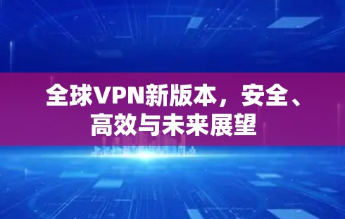 全球VPN新版本，安全、高效与未来展望