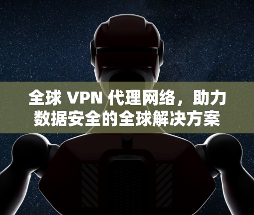 全球 VPN 代理网络，助力数据安全的全球解决方案