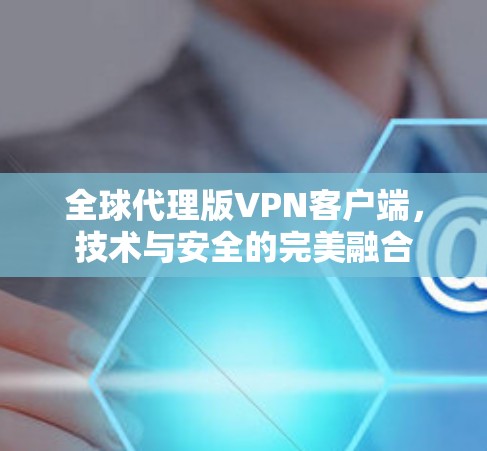 全球代理版VPN客户端，技术与安全的完美融合