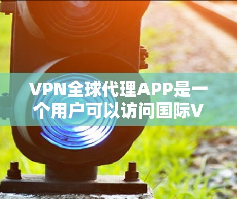 VPN全球代理APP是一个用户可以访问国际VPN服务的入口，这些APP通常由专业的VPN代理公司或服务提供商提供。以下是几个常见的VPN代理平台及其特点