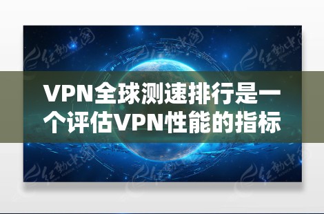 VPN全球测速排行是一个评估VPN性能的指标，通常基于不同的测试方法和数据点。以下是对VPN全球测速排行的详细分析和总结