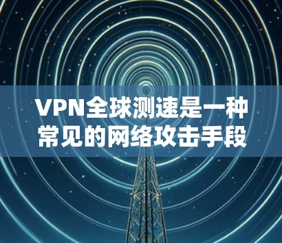 VPN全球测速是一种常见的网络攻击手段，它利用VPN连接到未经验证的服务器，通常带有一个测速器。这种攻击方式可能被用于检测和限制网络流量，从而破坏网络环境。以下是一些关键点