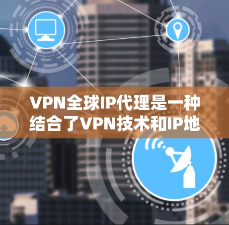 VPN全球IP代理是一种结合了VPN技术和IP地址转换的网络通信工具，旨在让用户通过特定的设备或方法连接到目标国家地区的VPN服务器。以下是关于VPN全球IP代理的详细解答