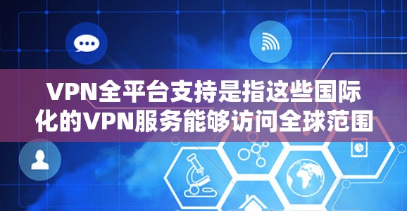 VPN全平台支持是指这些国际化的VPN服务能够访问全球范围内的VPN网站，提供更广泛的网络资源和更好的用户体验。以下是对这一问题的详细解答