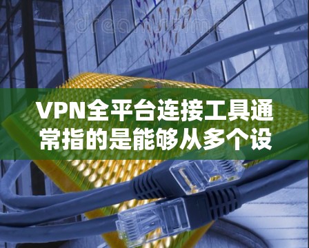 VPN全平台连接工具通常指的是能够从多个设备（如手机、电脑、手机端）同步访问的端到端加密VPN服务。这些工具通常支持从端到端加密，确保用户的数据安全和隐私。以下是一些常见的VPN全平台连接工具