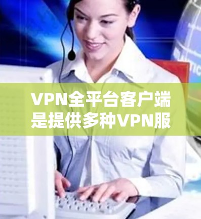 VPN全平台客户端是提供多种VPN服务的工具，以下是几种常见的VPN客户端类型及其特点