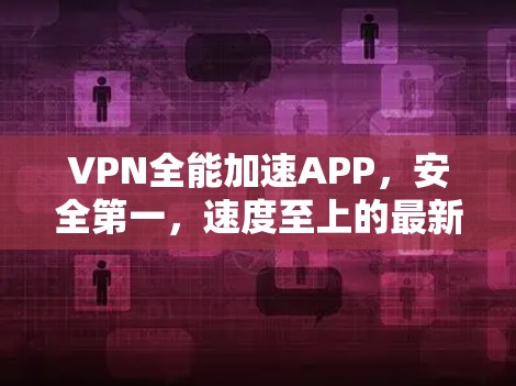 VPN全能加速APP,安全第一,速度至上的最新升级 VPN全能加速APP,安全第一,速度至上的最新升级