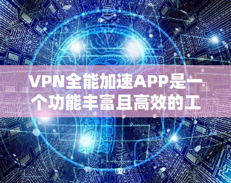 VPN全能加速APP是一个功能丰富且高效的工具，旨在为用户提供高效、安全的VPN服务。以下是对该工具的主要功能模块的详细说明