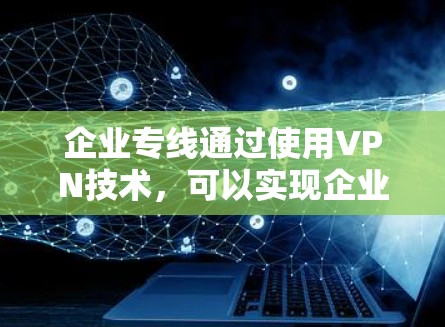 企业专线通过使用VPN技术，可以实现企业内部设备与外部服务器之间的数据实时传输和通信。以下是企业专线的具体内容和相关分析
