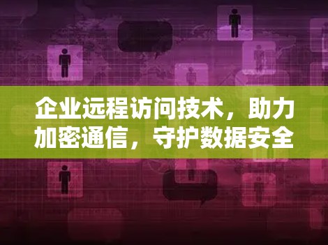 企业远程访问技术，助力加密通信，守护数据安全