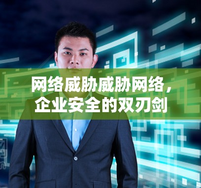 网络威胁威胁网络，企业安全的双刃剑