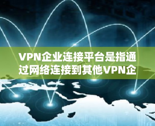 VPN企业连接平台是指通过网络连接到其他VPN企业或平台的企业类型。这些平台通常提供VPN服务,如视频通话、文件传输、在线游戏等,让用户可以更安全地进行网络连接 VPN企业连接平台是指通过网络连接到其他VPN企业或平台的企业类型。这些平台通常提供VPN服务,如视频通话、文件传输、在线游戏等,让用户可以更安全地进行网络连接