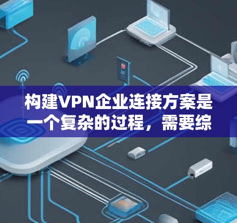 构建VPN企业连接方案是一个复杂的过程，需要综合考虑多个因素以确保合规、安全和高效。以下是构建VPN企业连接方案的详细步骤